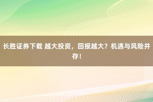 长胜证券下载 越大投资，回报越大？机遇与风险并存！