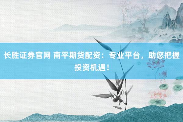 长胜证券官网 南平期货配资：专业平台，助您把握投资机遇！