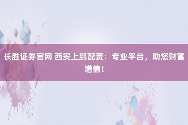 长胜证券官网 西安上鹏配资：专业平台，助您财富增值！