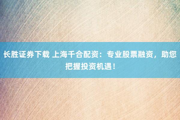 长胜证券下载 上海千合配资：专业股票融资，助您把握投资机遇！