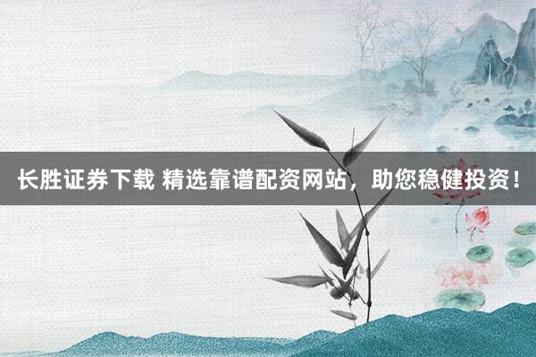 长胜证券下载 精选靠谱配资网站，助您稳健投资！