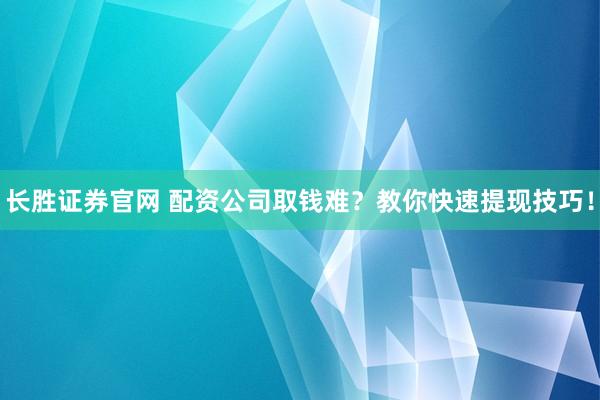 长胜证券官网 配资公司取钱难？教你快速提现技巧！