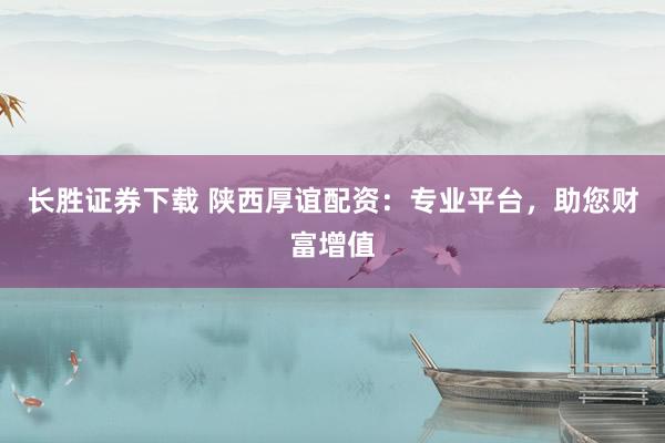 长胜证券下载 陕西厚谊配资：专业平台，助您财富增值