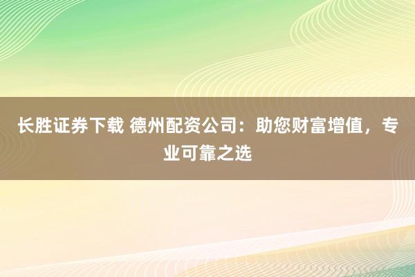 长胜证券下载 德州配资公司：助您财富增值，专业可靠之选