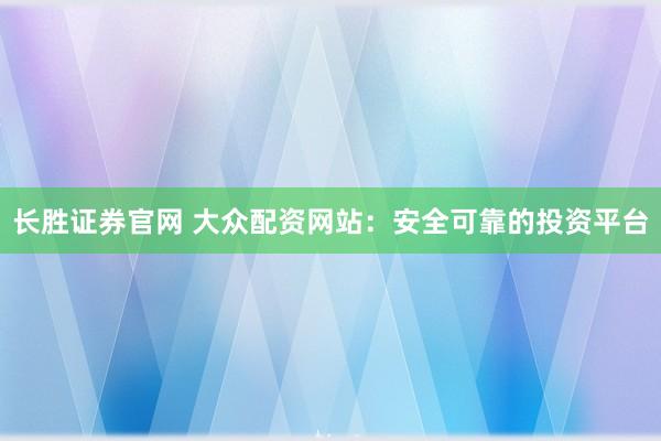 长胜证券官网 大众配资网站：安全可靠的投资平台