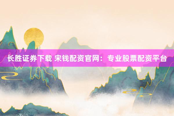 长胜证券下载 宋钱配资官网：专业股票配资平台