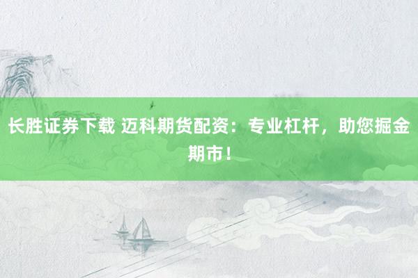 长胜证券下载 迈科期货配资：专业杠杆，助您掘金期市！