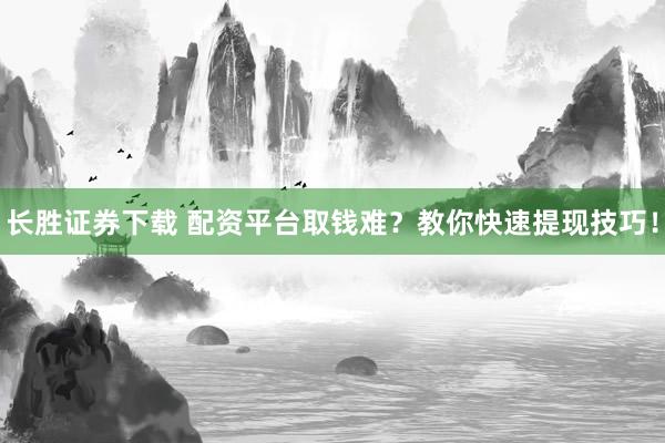 长胜证券下载 配资平台取钱难？教你快速提现技巧！
