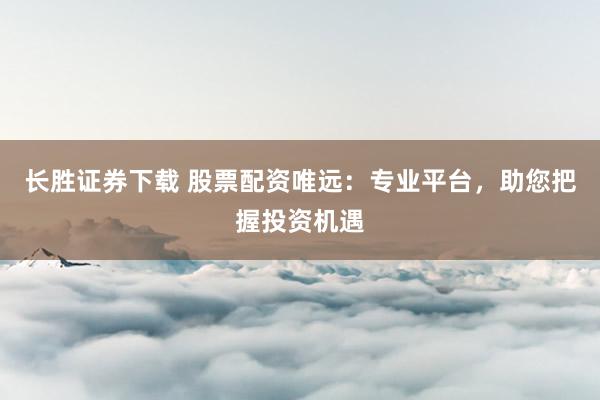 长胜证券下载 股票配资唯远：专业平台，助您把握投资机遇