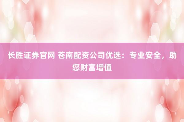 长胜证券官网 苍南配资公司优选：专业安全，助您财富增值