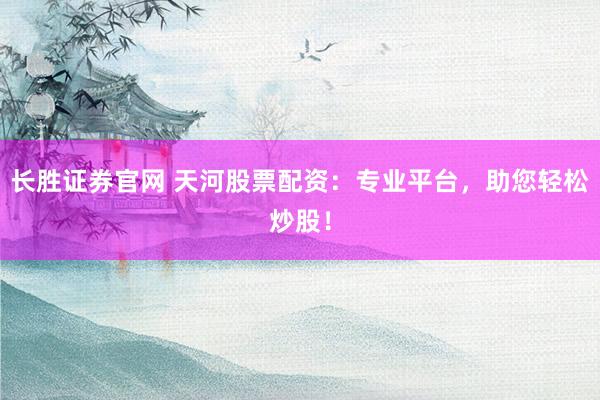 长胜证券官网 天河股票配资：专业平台，助您轻松炒股！