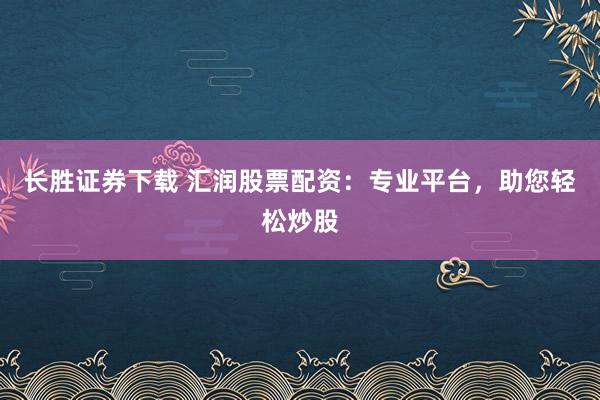 长胜证券下载 汇润股票配资：专业平台，助您轻松炒股