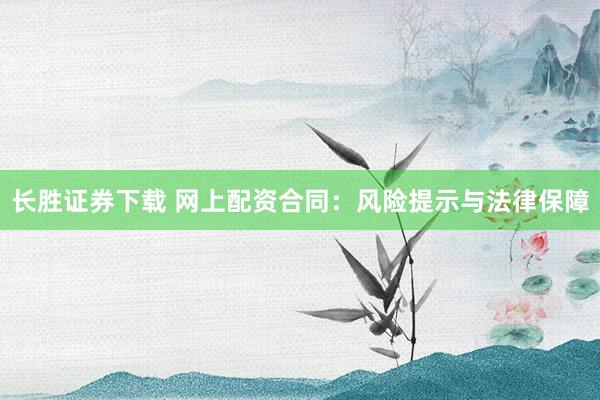 长胜证券下载 网上配资合同：风险提示与法律保障