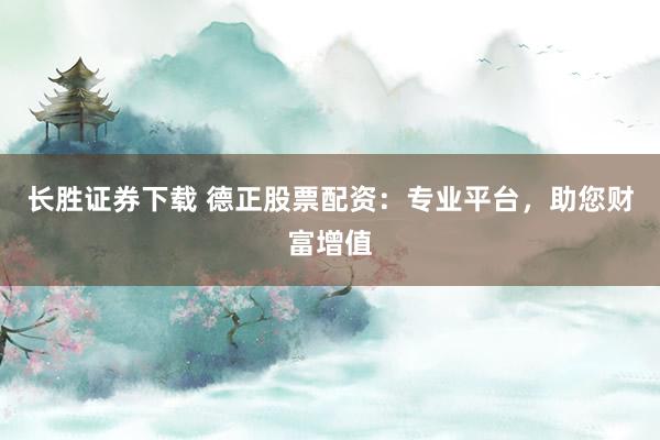 长胜证券下载 德正股票配资：专业平台，助您财富增值