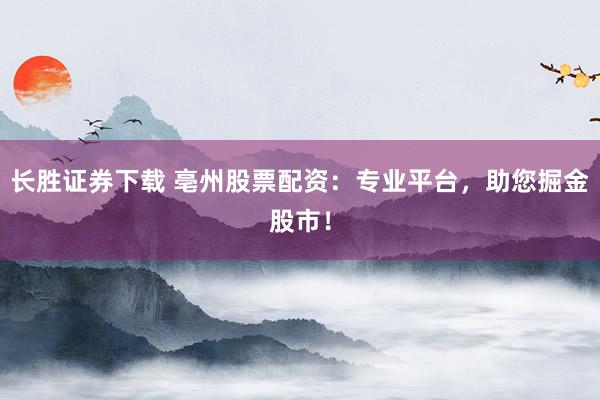 长胜证券下载 亳州股票配资：专业平台，助您掘金股市！