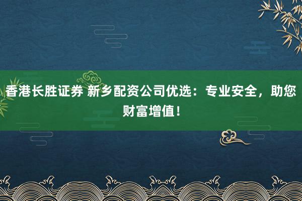 香港长胜证券 新乡配资公司优选：专业安全，助您财富增值！