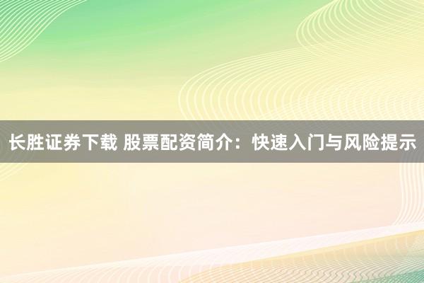 长胜证券下载 股票配资简介：快速入门与风险提示