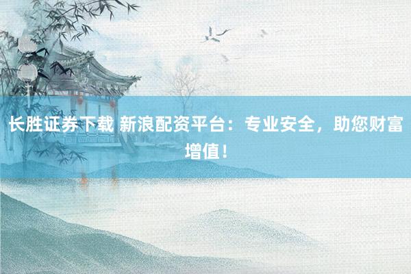 长胜证券下载 新浪配资平台：专业安全，助您财富增值！