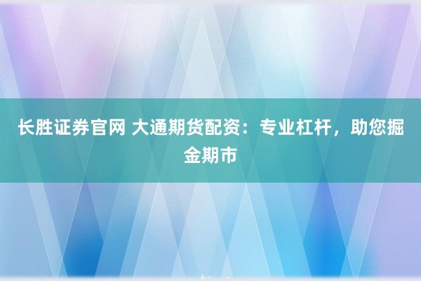 长胜证券官网 大通期货配资：专业杠杆，助您掘金期市