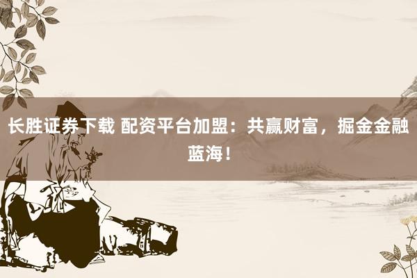 长胜证券下载 配资平台加盟：共赢财富，掘金金融蓝海！