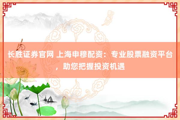 长胜证券官网 上海申穆配资：专业股票融资平台，助您把握投资机遇