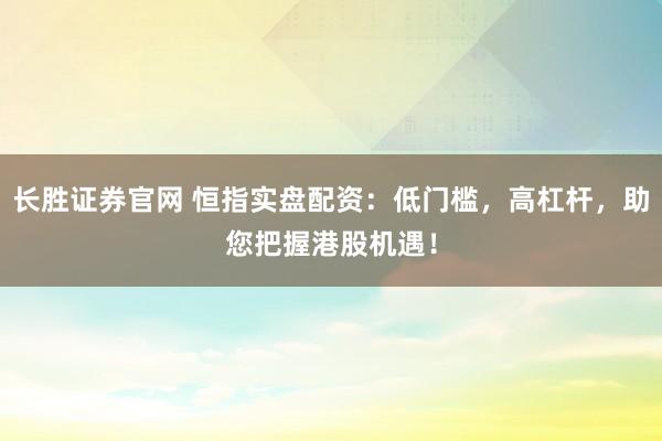 长胜证券官网 恒指实盘配资：低门槛，高杠杆，助您把握港股机遇！