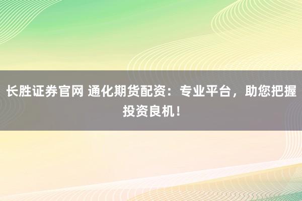 长胜证券官网 通化期货配资：专业平台，助您把握投资良机！