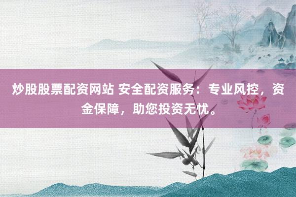 炒股股票配资网站 安全配资服务：专业风控，资金保障，助您投资无忧。