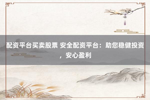 配资平台买卖股票 安全配资平台：助您稳健投资，安心盈利