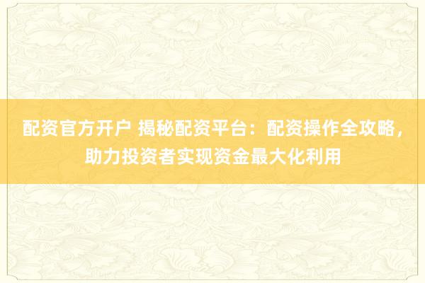 配资官方开户 揭秘配资平台：配资操作全攻略，助力投资者实现资金最大化利用