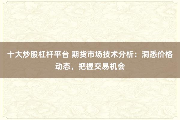 十大炒股杠杆平台 期货市场技术分析：洞悉价格动态，把握交易机会