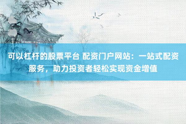 可以杠杆的股票平台 配资门户网站：一站式配资服务，助力投资者轻松实现资金增值