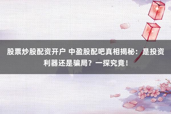 股票炒股配资开户 中盈股配吧真相揭秘：是投资利器还是骗局？一探究竟！