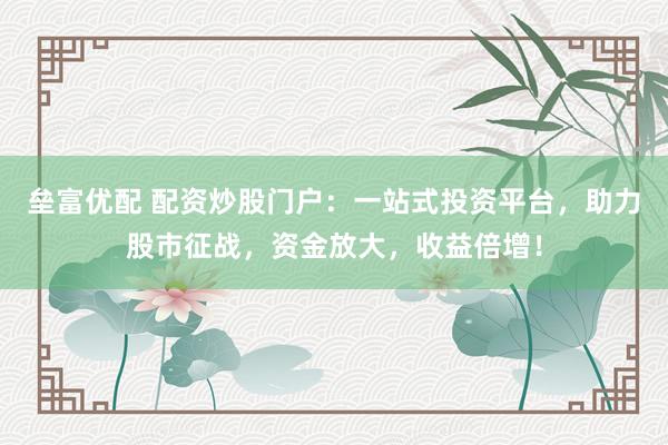 垒富优配 配资炒股门户：一站式投资平台，助力股市征战，资金放大，收益倍增！