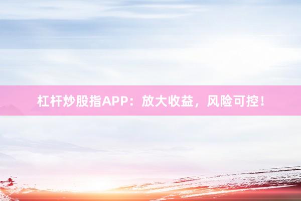 杠杆炒股指APP：放大收益，风险可控！