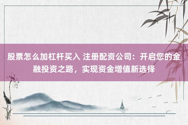 股票怎么加杠杆买入 注册配资公司：开启您的金融投资之路，实现资金增值新选择