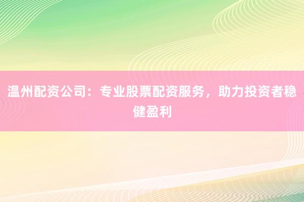 温州配资公司：专业股票配资服务，助力投资者稳健盈利