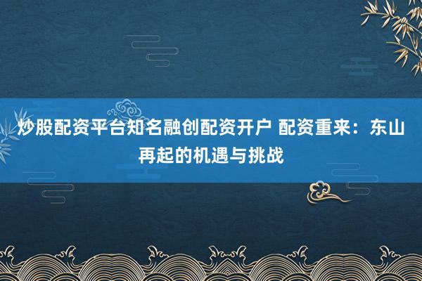 炒股配资平台知名融创配资开户 配资重来：东山再起的机遇与挑战