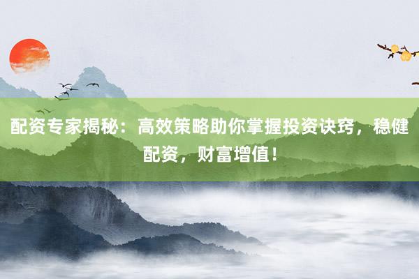 配资专家揭秘：高效策略助你掌握投资诀窍，稳健配资，财富增值！