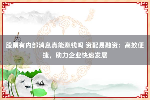 股票有内部消息真能赚钱吗 资配易融资：高效便捷，助力企业快速发展