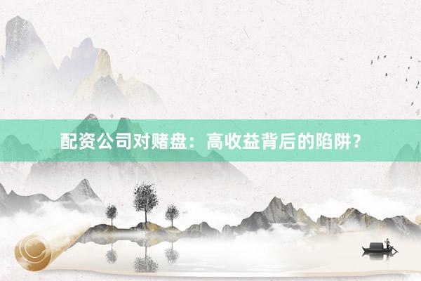 配资公司对赌盘：高收益背后的陷阱？