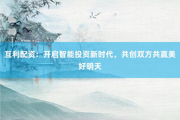 互利配资：开启智能投资新时代，共创双方共赢美好明天