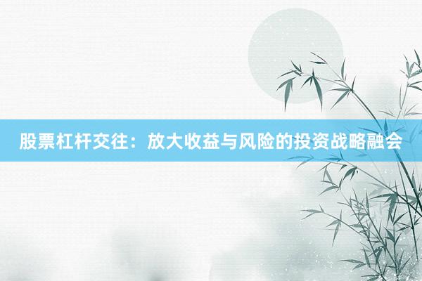 股票杠杆交往：放大收益与风险的投资战略融会