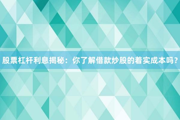股票杠杆利息揭秘：你了解借款炒股的着实成本吗？