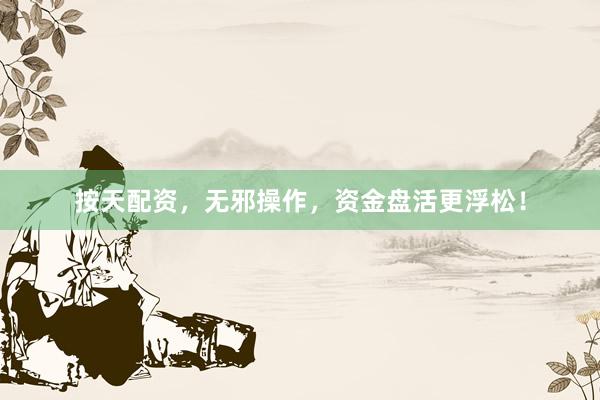 按天配资，无邪操作，资金盘活更浮松！