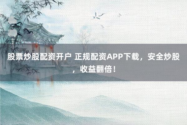 股票炒股配资开户 正规配资APP下载，安全炒股，收益翻倍！