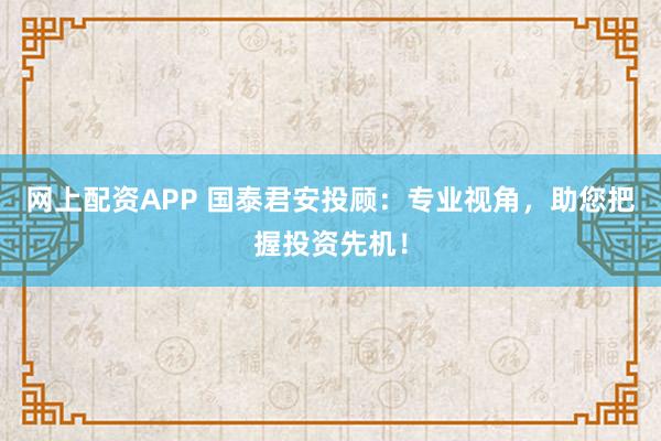 网上配资APP 国泰君安投顾：专业视角，助您把握投资先机！