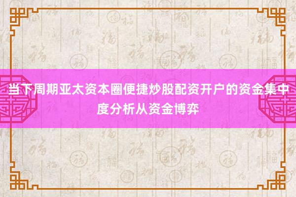 当下周期亚太资本圈便捷炒股配资开户的资金集中度分析从资金博弈