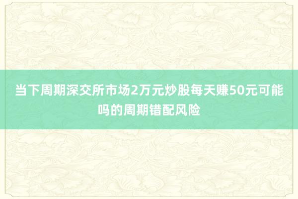 当下周期深交所市场2万元炒股每天赚50元可能吗的周期错配风险