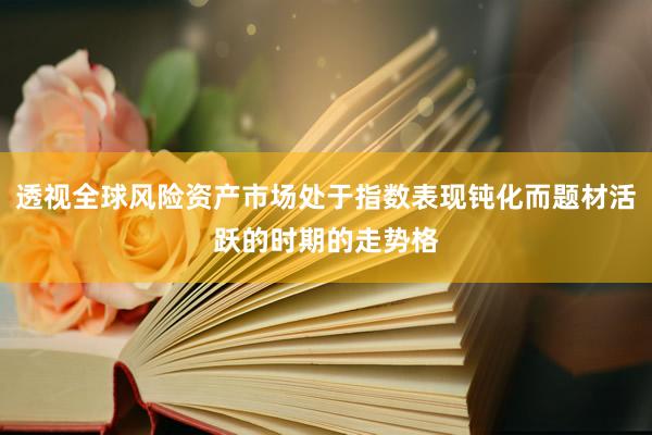 透视全球风险资产市场处于指数表现钝化而题材活跃的时期的走势格